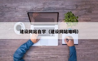 安徽建设网站自学（建设网站难吗）