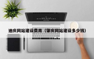 安徽迪庆网站建设费用（肇庆网站建设多少钱）