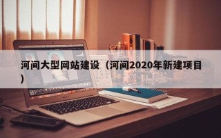 安徽河间大型网站建设（河间2020年新建项目）