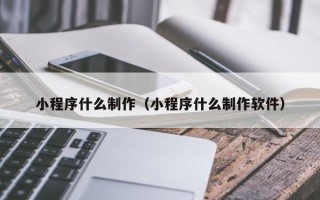 安徽小程序什么制作（小程序什么制作软件）