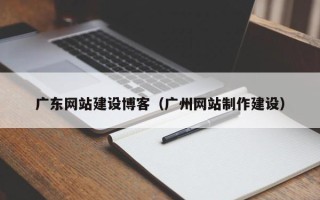 安徽广东网站建设博客（广州网站制作建设）