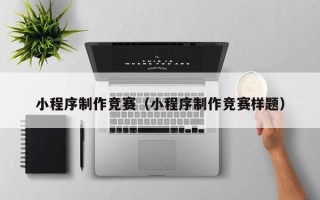 安徽小程序制作竞赛（小程序制作竞赛样题）