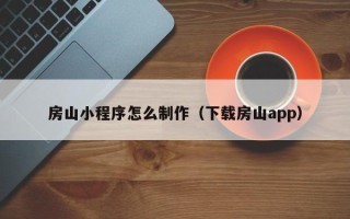 安徽房山小程序怎么制作（下载房山app）