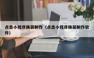 安徽点击小程序换装制作（点击小程序换装制作软件）
