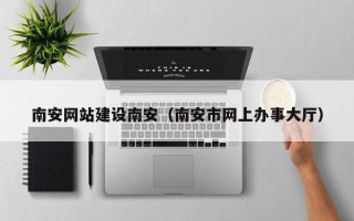 安徽南安网站建设南安（南安市网上办事大厅）