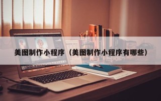 安徽美图制作小程序（美图制作小程序有哪些）