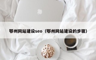 安徽鄂州网站建设seo（鄂州网站建设的步骤）