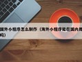 安徽国外小程序怎么制作（海外小程序能在国内用吗）