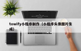 安徽towify小程序制作（小程序头像图片生成）