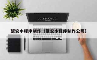安徽延安小程序制作（延安小程序制作公司）