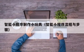 安徽智能小程序制作小玩具（智能小程序流程与步骤）