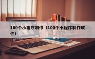 安徽100个小程序制作（100个小程序制作软件）