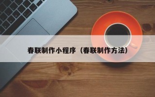 安徽春联制作小程序（春联制作方法）